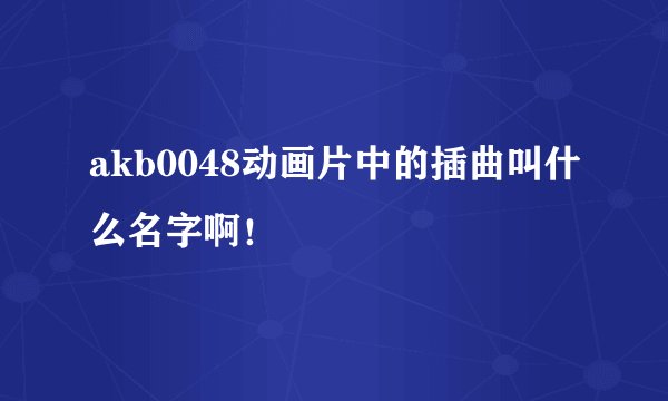 akb0048动画片中的插曲叫什么名字啊！