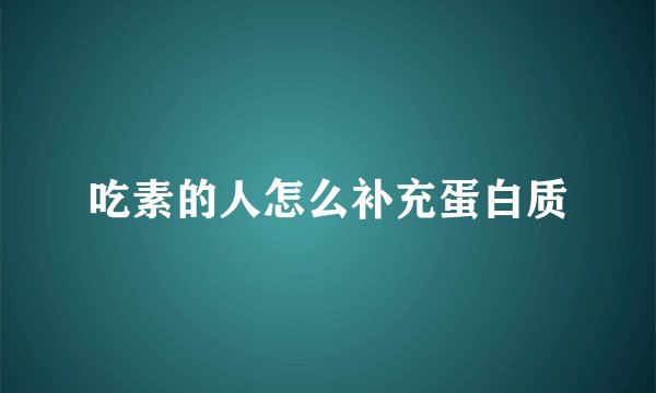 吃素的人怎么补充蛋白质
