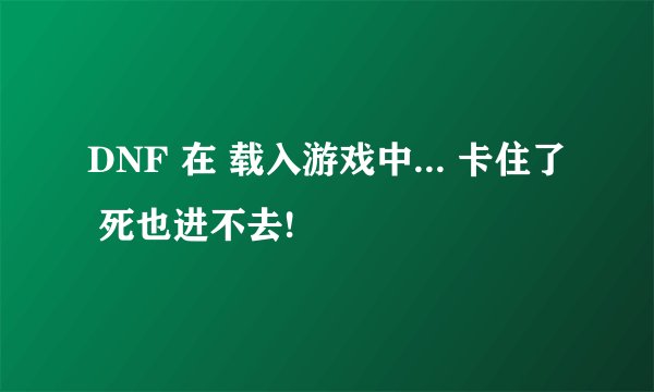 DNF 在 载入游戏中... 卡住了 死也进不去!