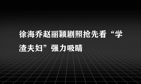 徐海乔赵丽颖剧照抢先看“学渣夫妇”强力吸睛