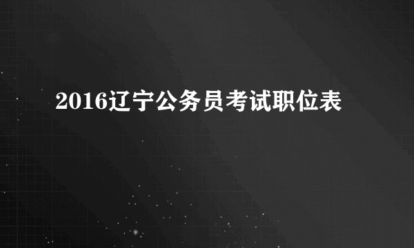 2016辽宁公务员考试职位表