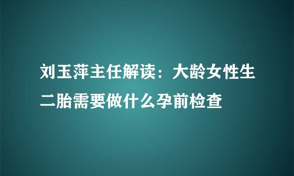 刘玉萍主任解读：大龄女性生二胎需要做什么孕前检查