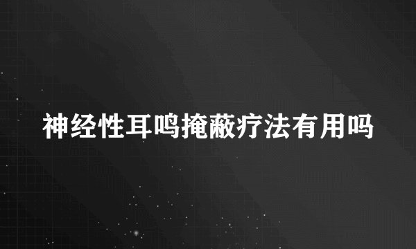 神经性耳鸣掩蔽疗法有用吗