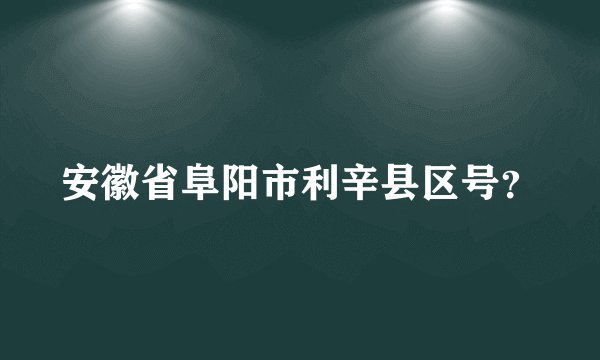 安徽省阜阳市利辛县区号？