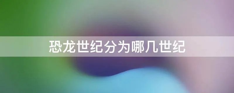 恐龙世纪分为哪几世纪