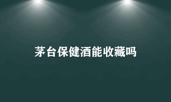 茅台保健酒能收藏吗
