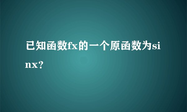 已知函数fx的一个原函数为sinx？