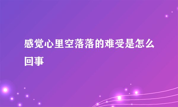 感觉心里空落落的难受是怎么回事