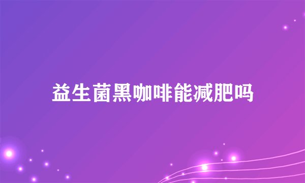 益生菌黑咖啡能减肥吗
