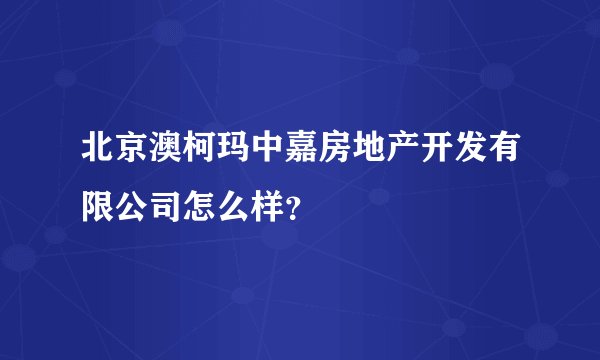 北京澳柯玛中嘉房地产开发有限公司怎么样？
