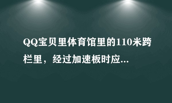 QQ宝贝里体育馆里的110米跨栏里，经过加速板时应怎么按才会加速跑？