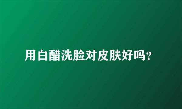 用白醋洗脸对皮肤好吗？