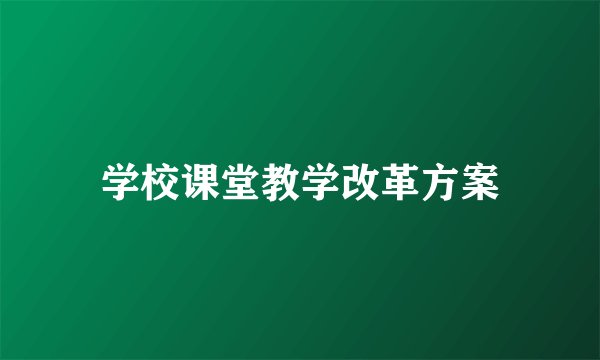 学校课堂教学改革方案