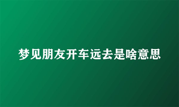 梦见朋友开车远去是啥意思