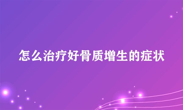 怎么治疗好骨质增生的症状