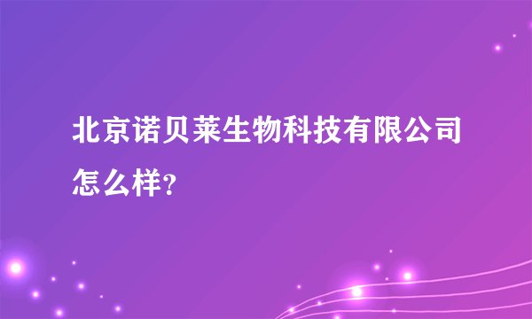 北京诺贝莱生物科技有限公司怎么样？