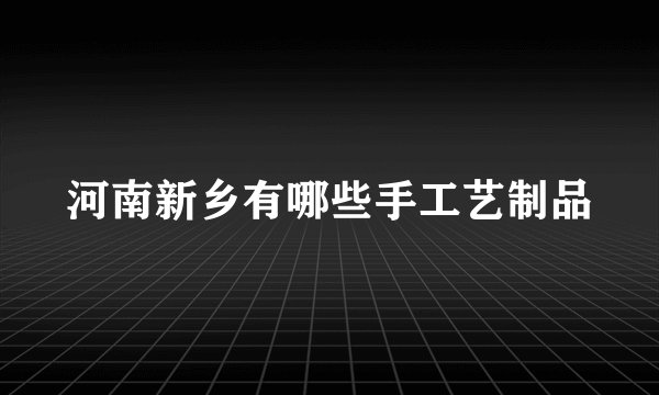 河南新乡有哪些手工艺制品