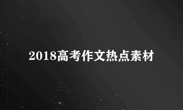 2018高考作文热点素材