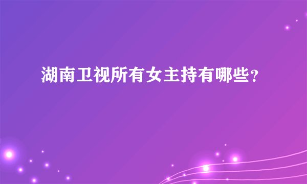 湖南卫视所有女主持有哪些？