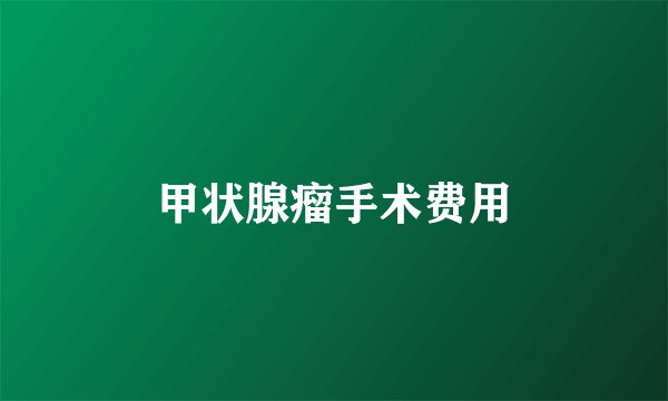 甲状腺瘤手术费用