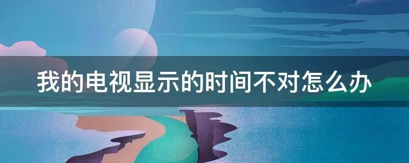 我的电视显示的时间不对怎么办