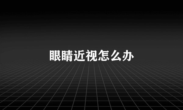 眼睛近视怎么办