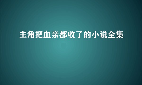 主角把血亲都收了的小说全集