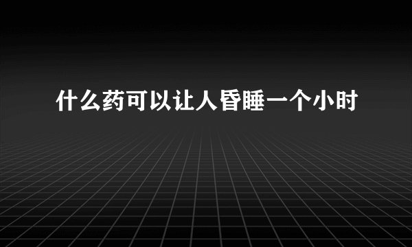 什么药可以让人昏睡一个小时