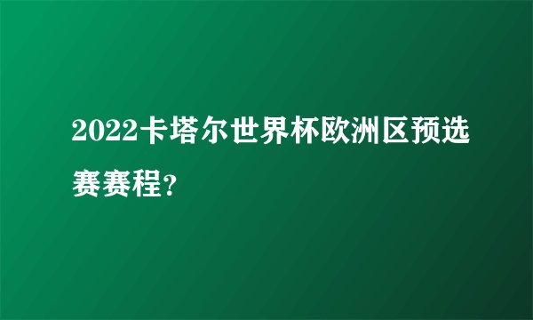 2022卡塔尔世界杯欧洲区预选赛赛程？