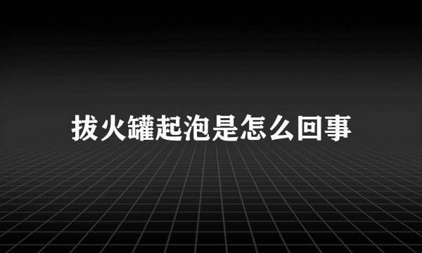 拔火罐起泡是怎么回事