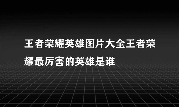 王者荣耀英雄图片大全王者荣耀最厉害的英雄是谁