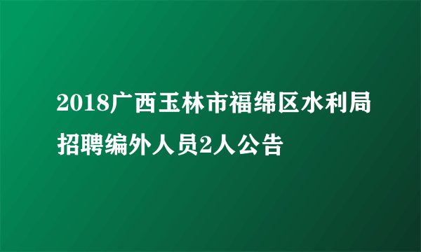 2018广西玉林市福绵区水利局招聘编外人员2人公告