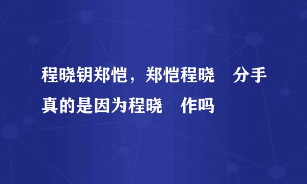 程晓钥郑恺，郑恺程晓玥分手真的是因为程晓玥作吗