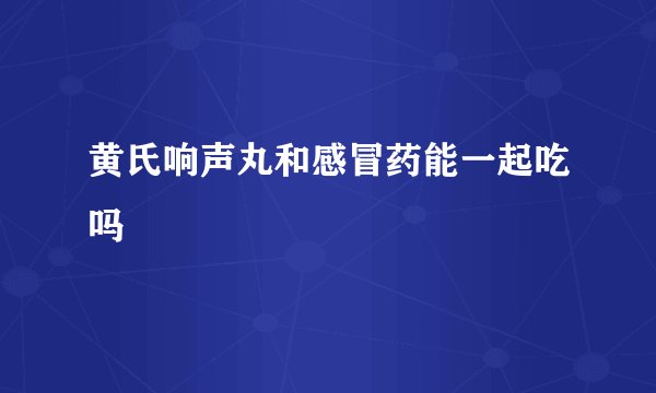黄氏响声丸和感冒药能一起吃吗