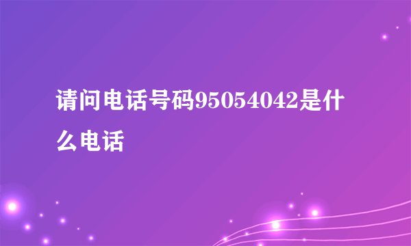 请问电话号码95054042是什么电话
