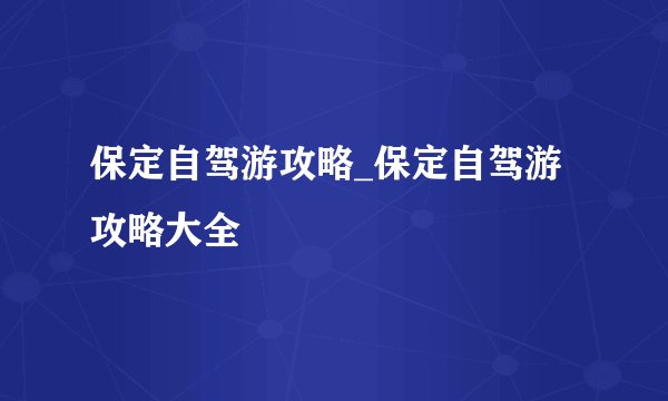 保定自驾游攻略_保定自驾游攻略大全