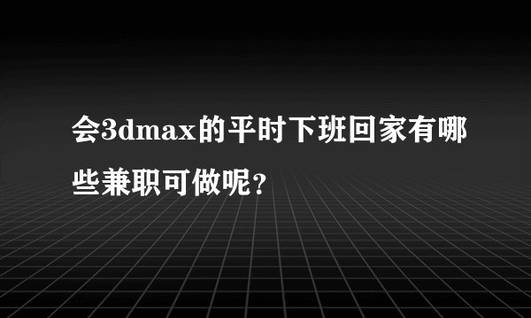 会3dmax的平时下班回家有哪些兼职可做呢？