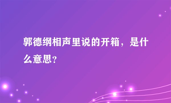 郭德纲相声里说的开箱，是什么意思？