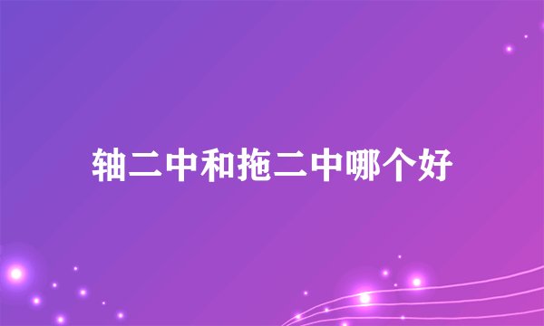 轴二中和拖二中哪个好