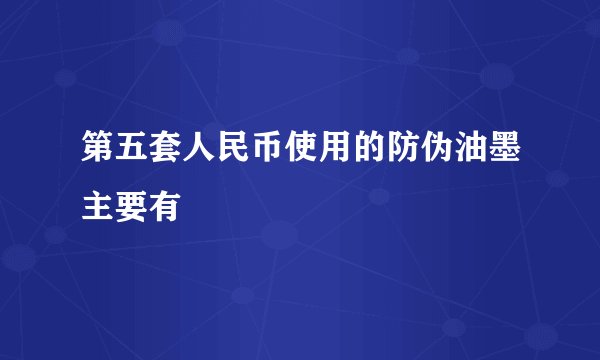 第五套人民币使用的防伪油墨主要有