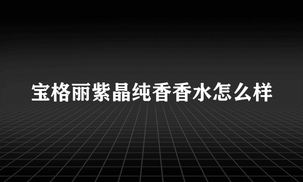 宝格丽紫晶纯香香水怎么样
