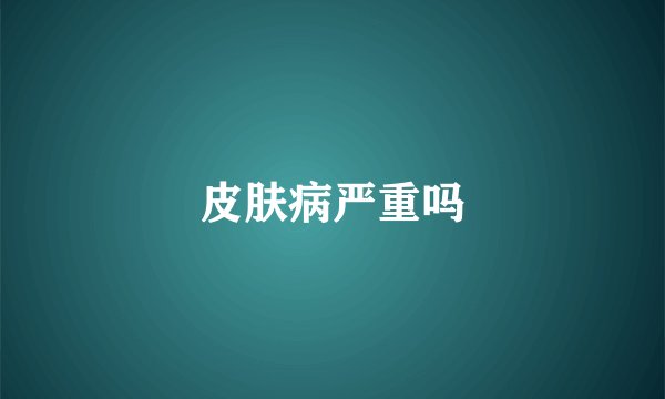 皮肤病严重吗