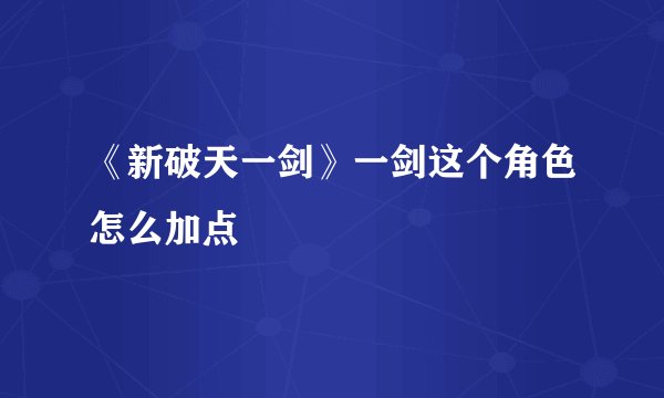 《新破天一剑》一剑这个角色怎么加点