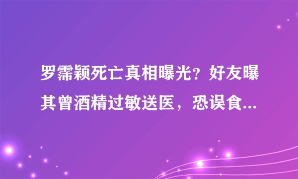 罗霈颖死亡真相曝光?好友曝其曾酒精过敏送医,恐误食含酒精食品
