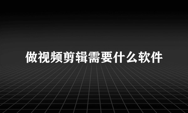 做视频剪辑需要什么软件