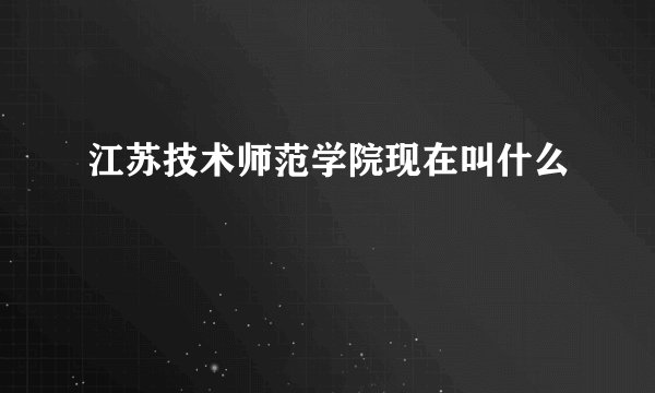 江苏技术师范学院现在叫什么