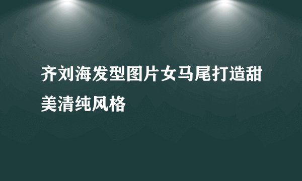 齐刘海发型图片女马尾打造甜美清纯风格
