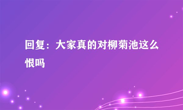 回复：大家真的对柳菊池这么恨吗
