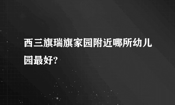 西三旗瑞旗家园附近哪所幼儿园最好?