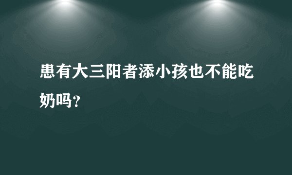 患有大三阳者添小孩也不能吃奶吗？